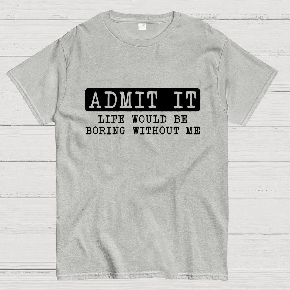 Admit It Life Would Be Boring Without Me Geek T-Shirt