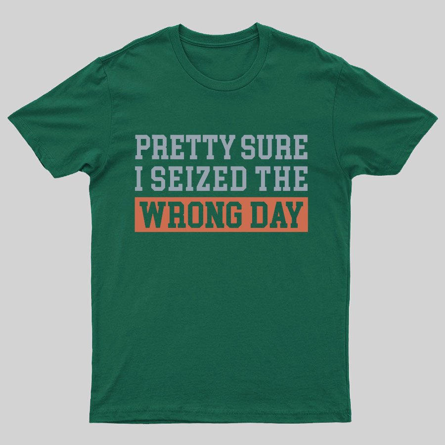 I'm Pretty Sure I Seized The Wrong Day Geeky T-Shirt
