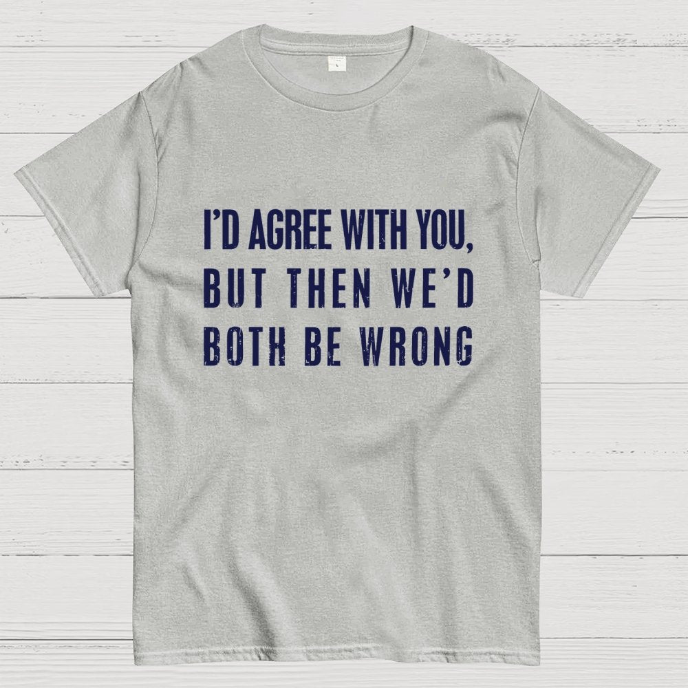 I'd Agree With You, But Then We'd Both Be Wrong Geek T-Shirt
