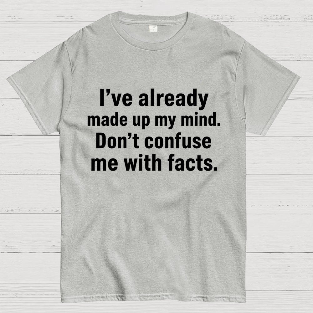 I’Ve Already Made Up My Mind. Don’T Confuse Me With Facts Geek T-Shirt