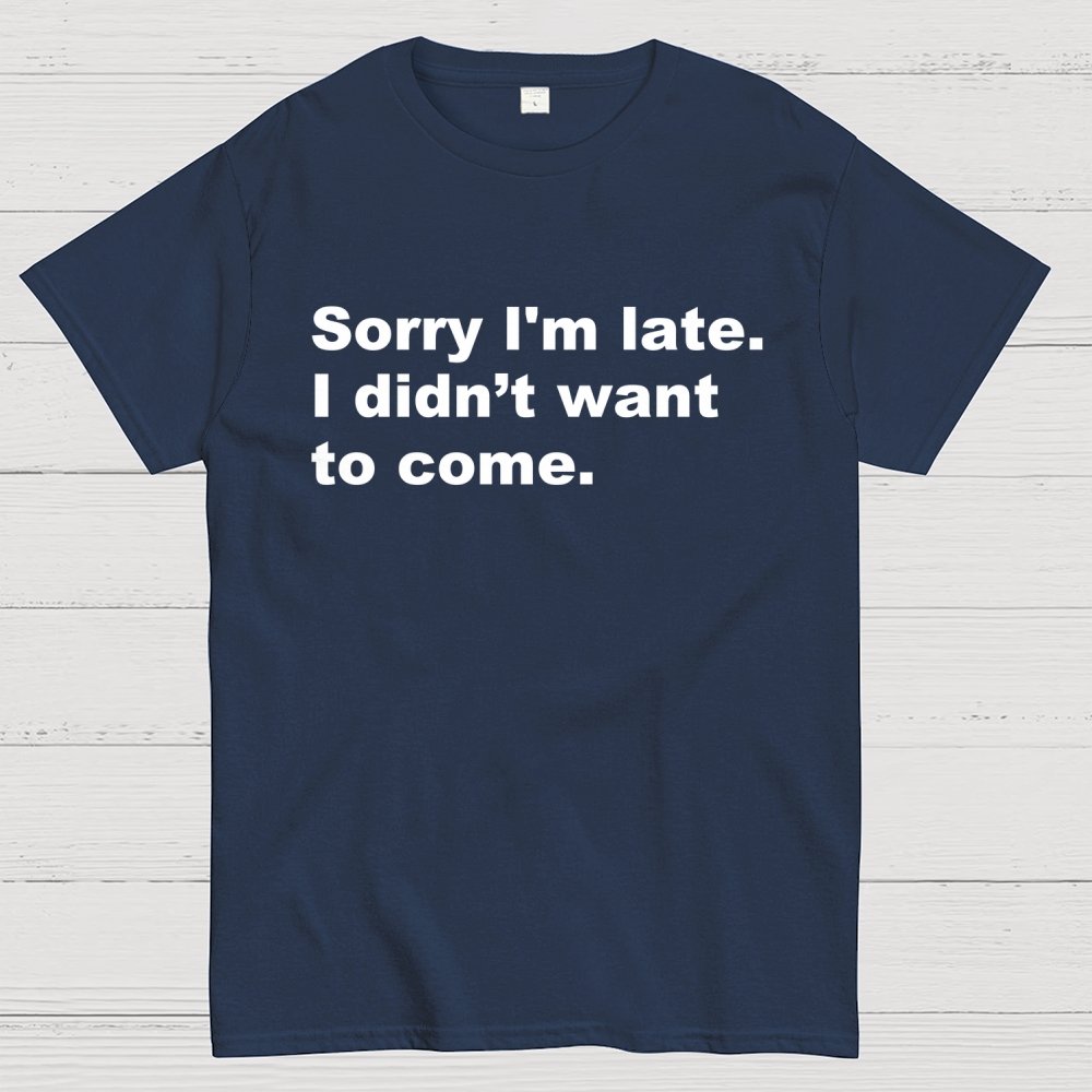 Sorry I'm late. I didn't want to come Geek T-Shirt
