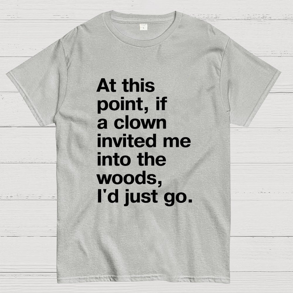 At This Point, If A Clown Invited Me Into The Woods, I'd Just Go Geek T-Shirt
