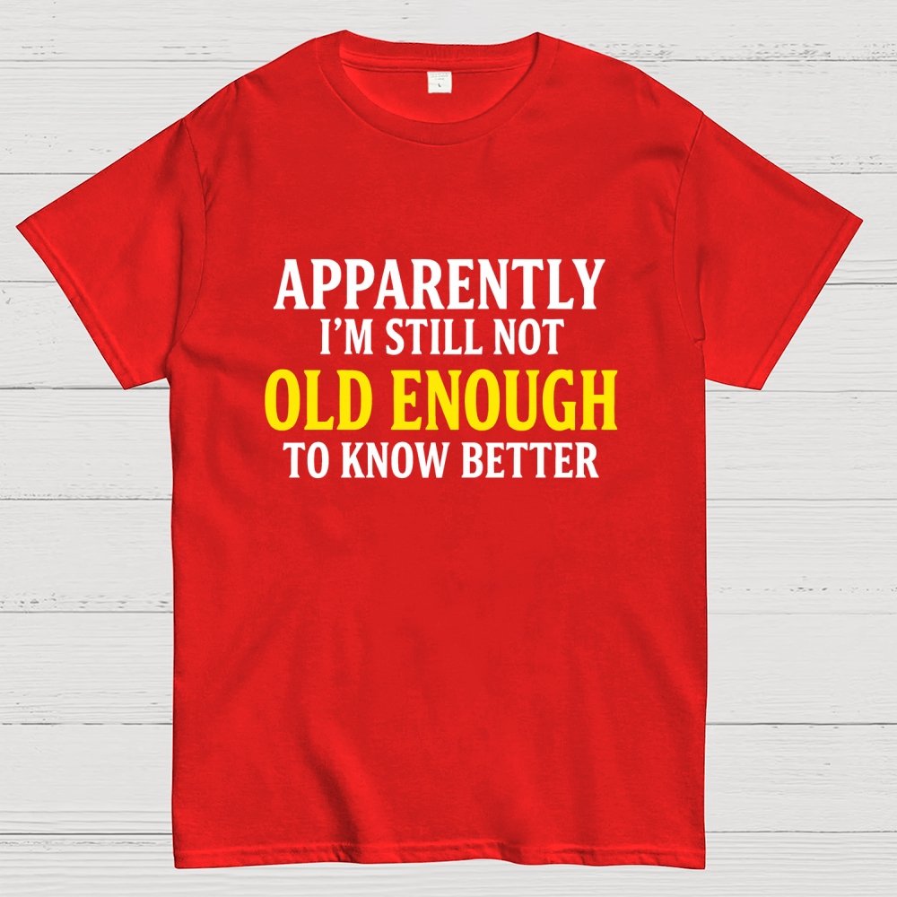 Apparently I'm Still Not Old Enough To Know Better Geek T-Shirt
