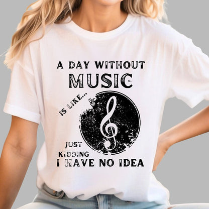A Day Without Music Is Like Just Kidding, I Have No Idea Geek T-Shirt