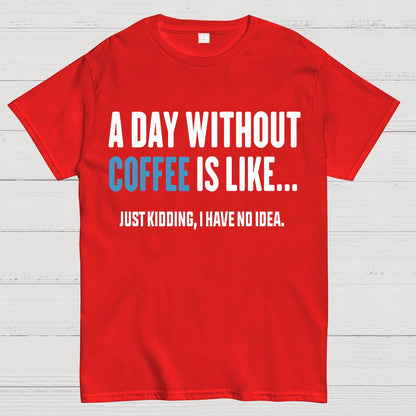 A Day Without Coffee Is Like Just Kidding I Have No Idea Geek T-Shirt