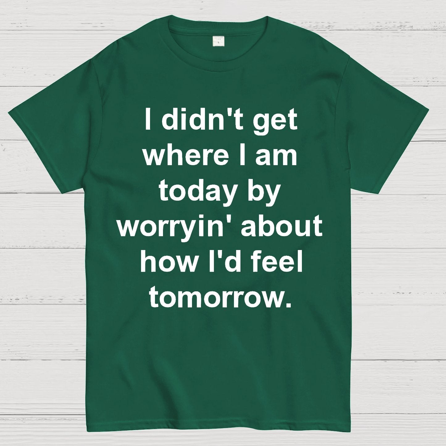 I Didn’T Get Where I Am Today By Worryin’ About What I Did Yesterday Geek T-Shirt