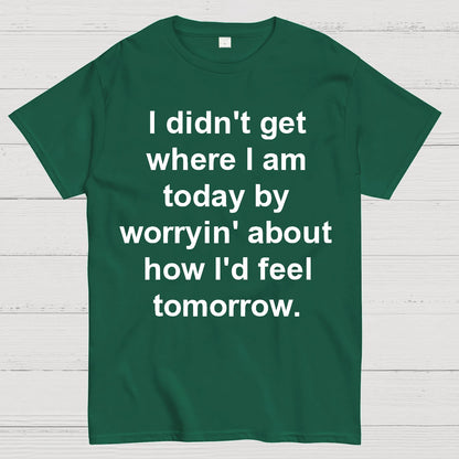 I Didn’T Get Where I Am Today By Worryin’ About What I Did Yesterday Geek T-Shirt