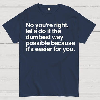 No You're Right Let's Do It The Dumbest Way Possible - Funny Sarcastic Humor Geek T-Shirt