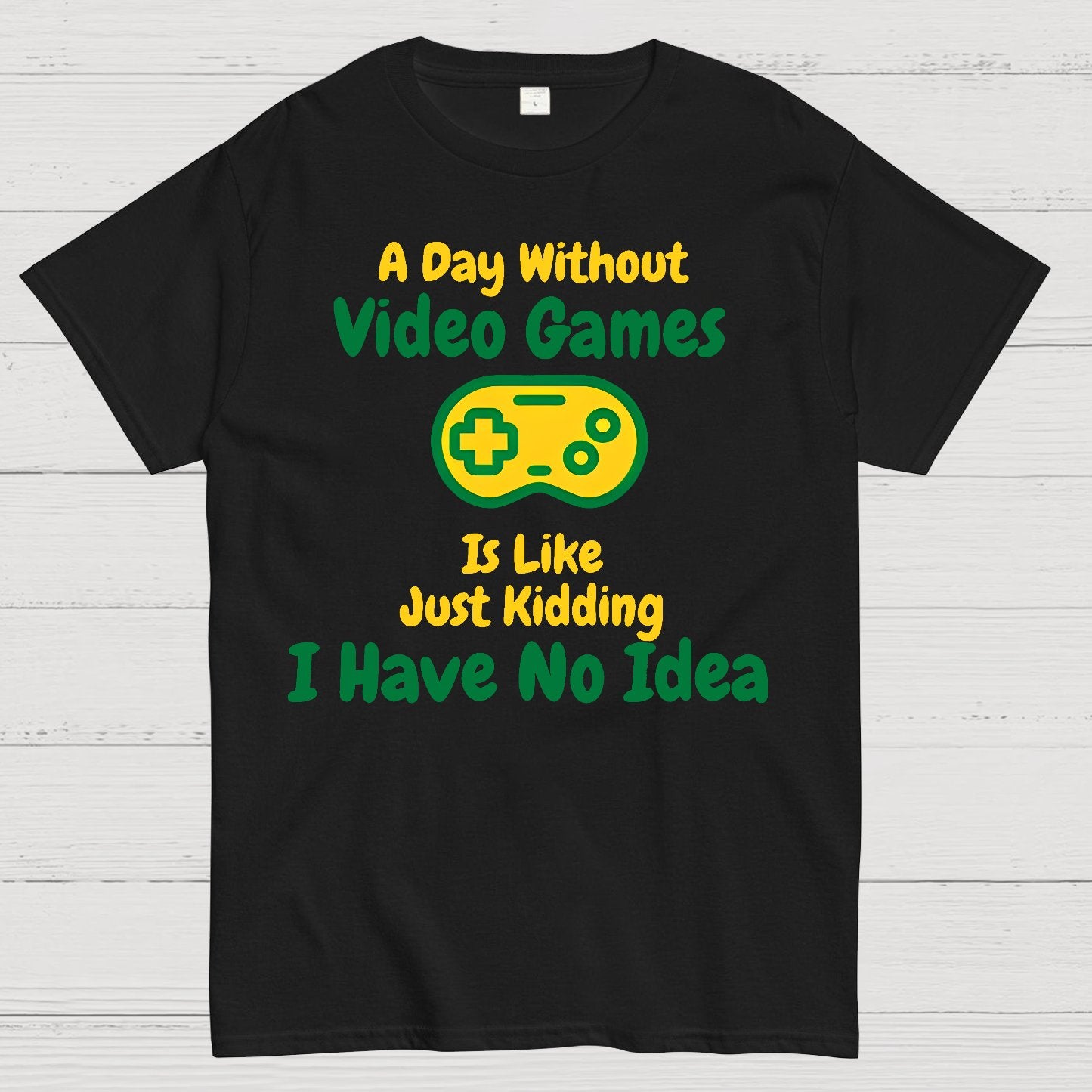 A Day Without Video Games Is Like Just Kidding I Have No Idea Geek T-Shirt