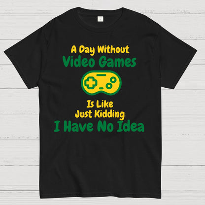 A Day Without Video Games Is Like Just Kidding I Have No Idea Geek T-Shirt