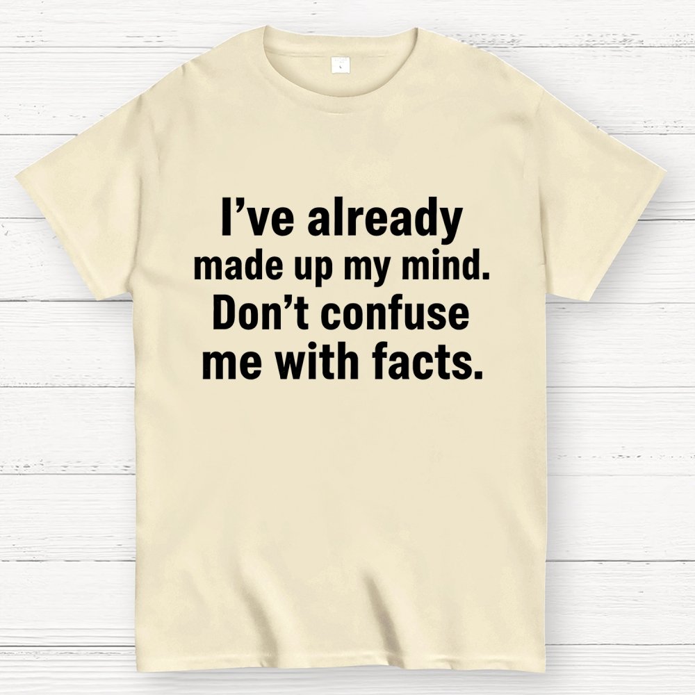 I’Ve Already Made Up My Mind. Don’T Confuse Me With Facts Geek T-Shirt