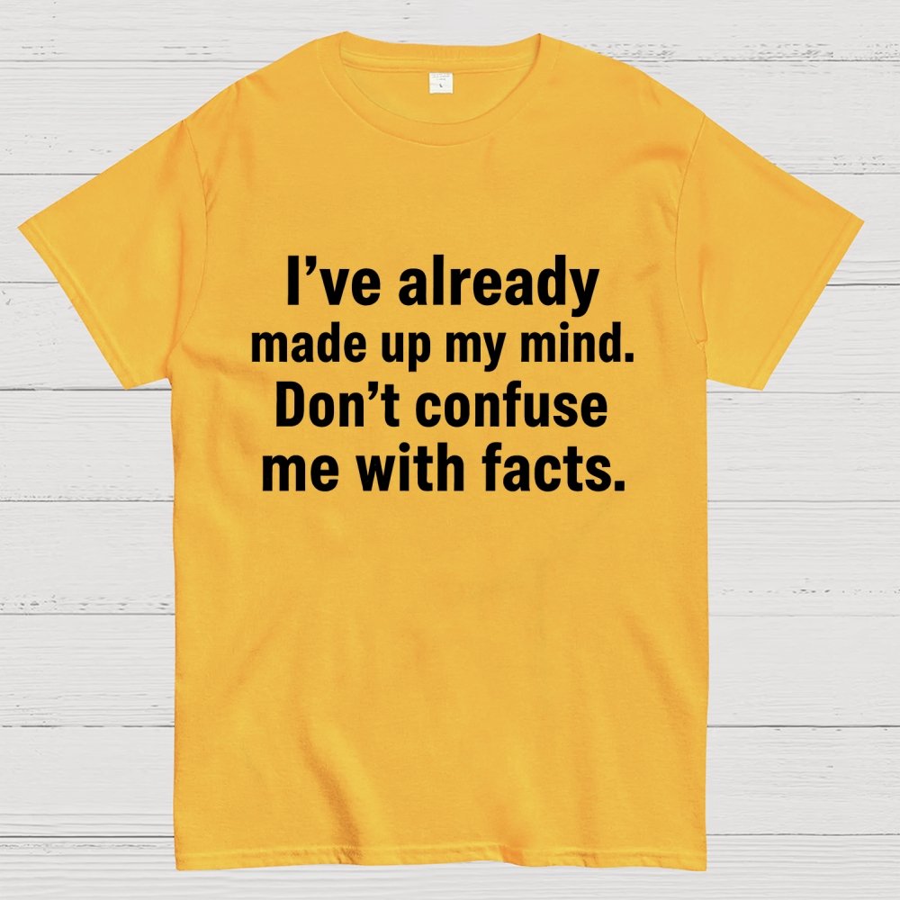 I’Ve Already Made Up My Mind. Don’T Confuse Me With Facts Geek T-Shirt