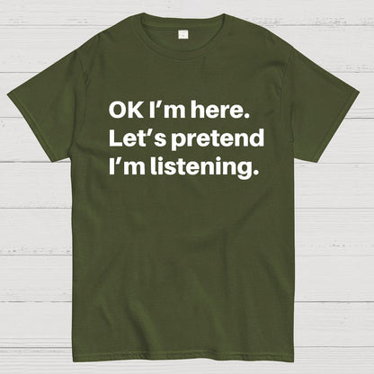 OK I'm here Let's pretend I'm listening Geek T-Shirt