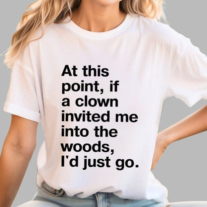 At This Point, If A Clown Invited Me Into The Woods, I'd Just Go Geek T-Shirt