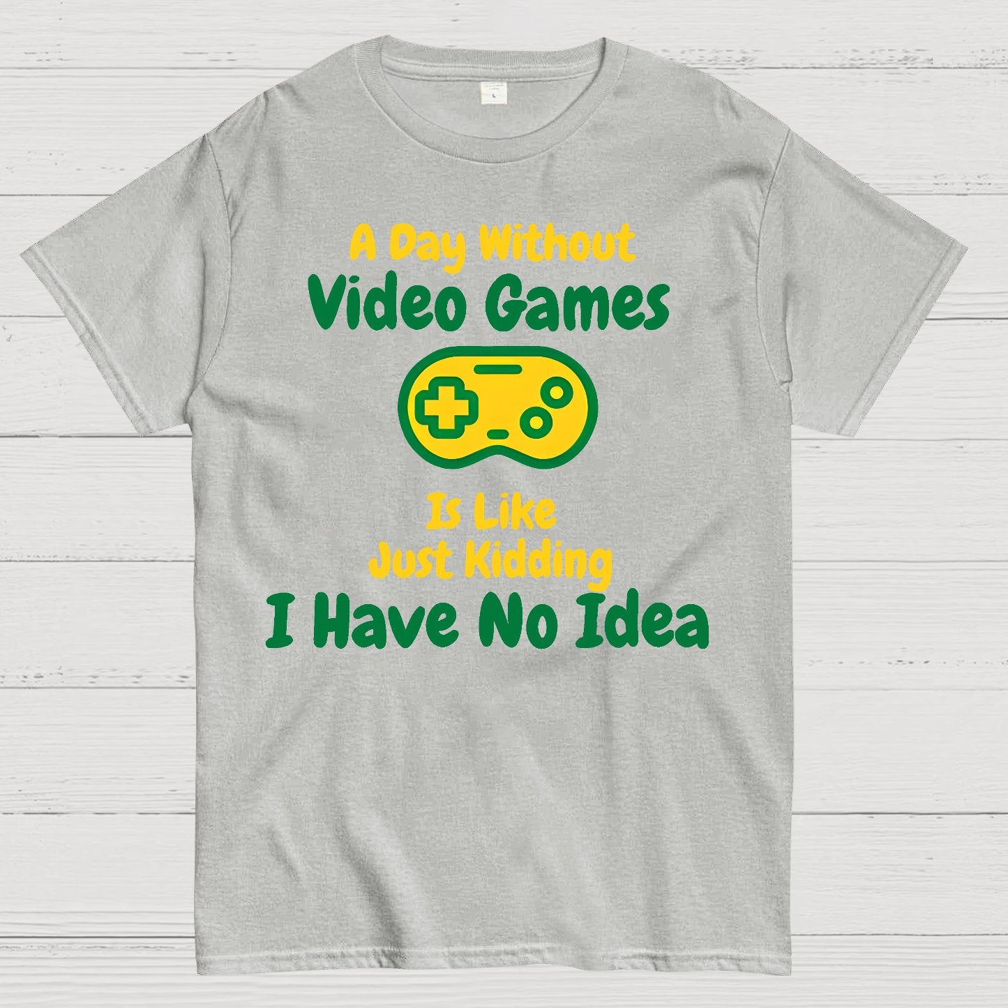 A Day Without Video Games Is Like Just Kidding I Have No Idea Geek T-Shirt