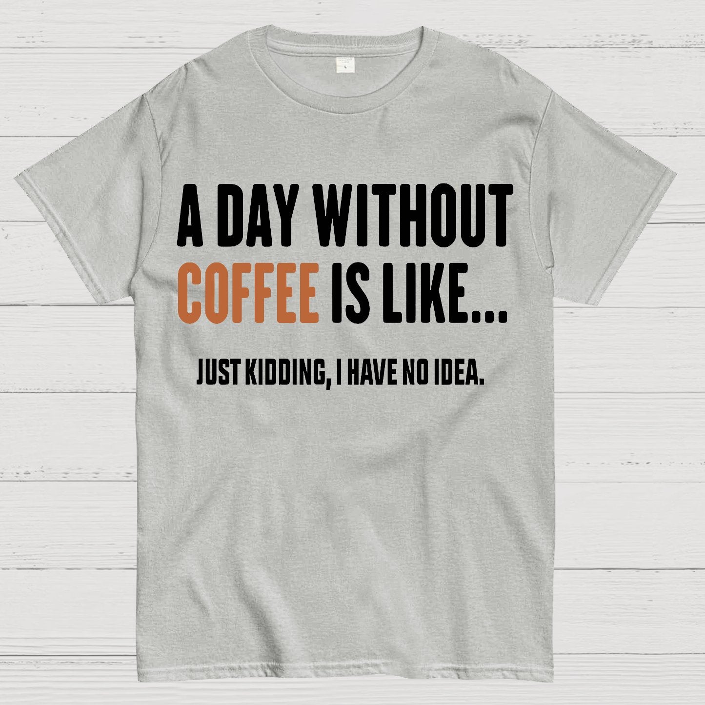 A Day Without Coffee Is Like Just Kidding I Have No Idea Geek T-Shirt