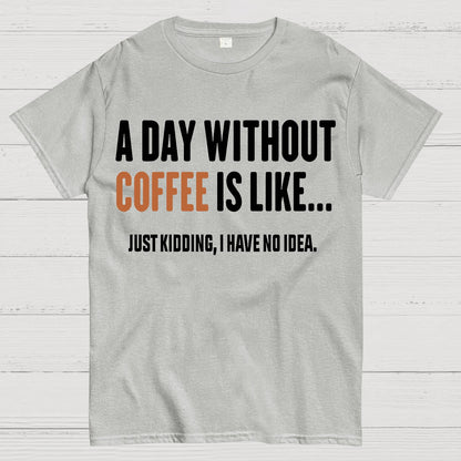 A Day Without Coffee Is Like Just Kidding I Have No Idea Geek T-Shirt