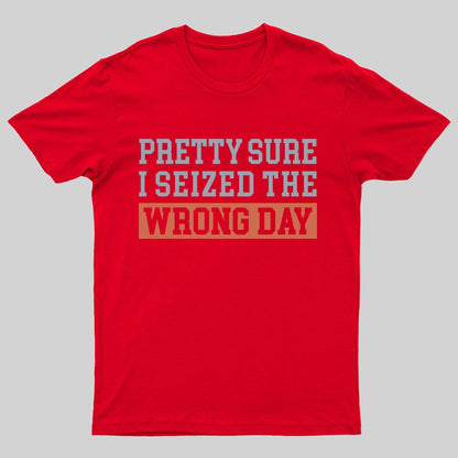 I'm Pretty Sure I Seized The Wrong Day Geeky T-Shirt