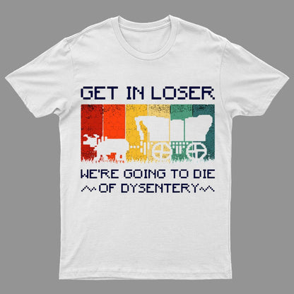 Get In Loser We're Going To Die Of Dysentery Geeky T-Shirt