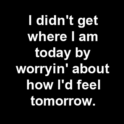 I Didn’T Get Where I Am Today By Worryin’ About What I Did Yesterday Geek T-Shirt