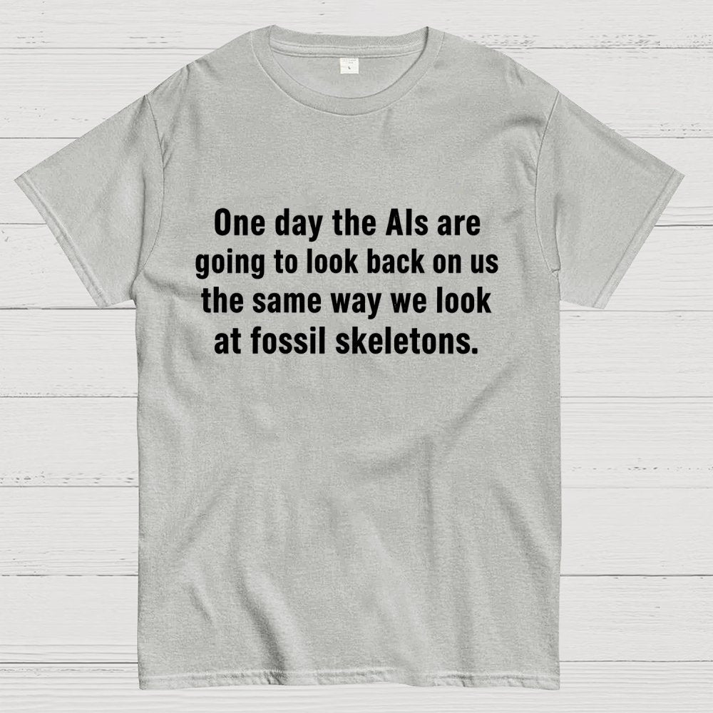 One Day The Ais Are Going To Look Back On Us The Same Way We Look At Fossil Skeletons Geek T-Shirt