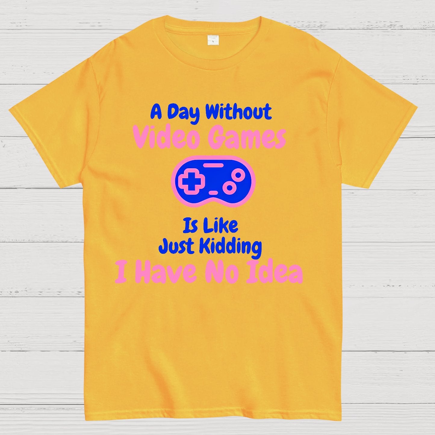 A Day Without Video Games Is Like Just Kidding I Have No Idea Geek T-Shirt
