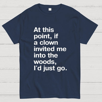 At This Point, If A Clown Invited Me Into The Woods, I'd Just Go Geek T-Shirt