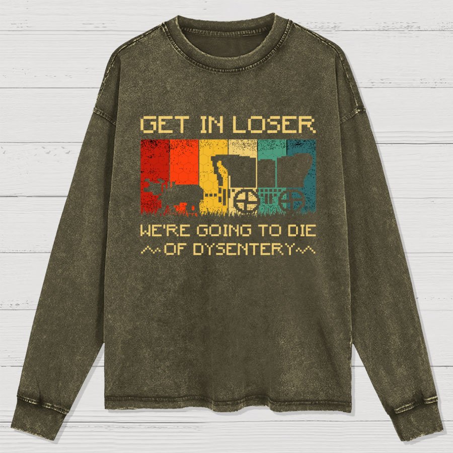 Get In Loser We're Going To Die Of Dysentery Washed Long Sleeve Tee