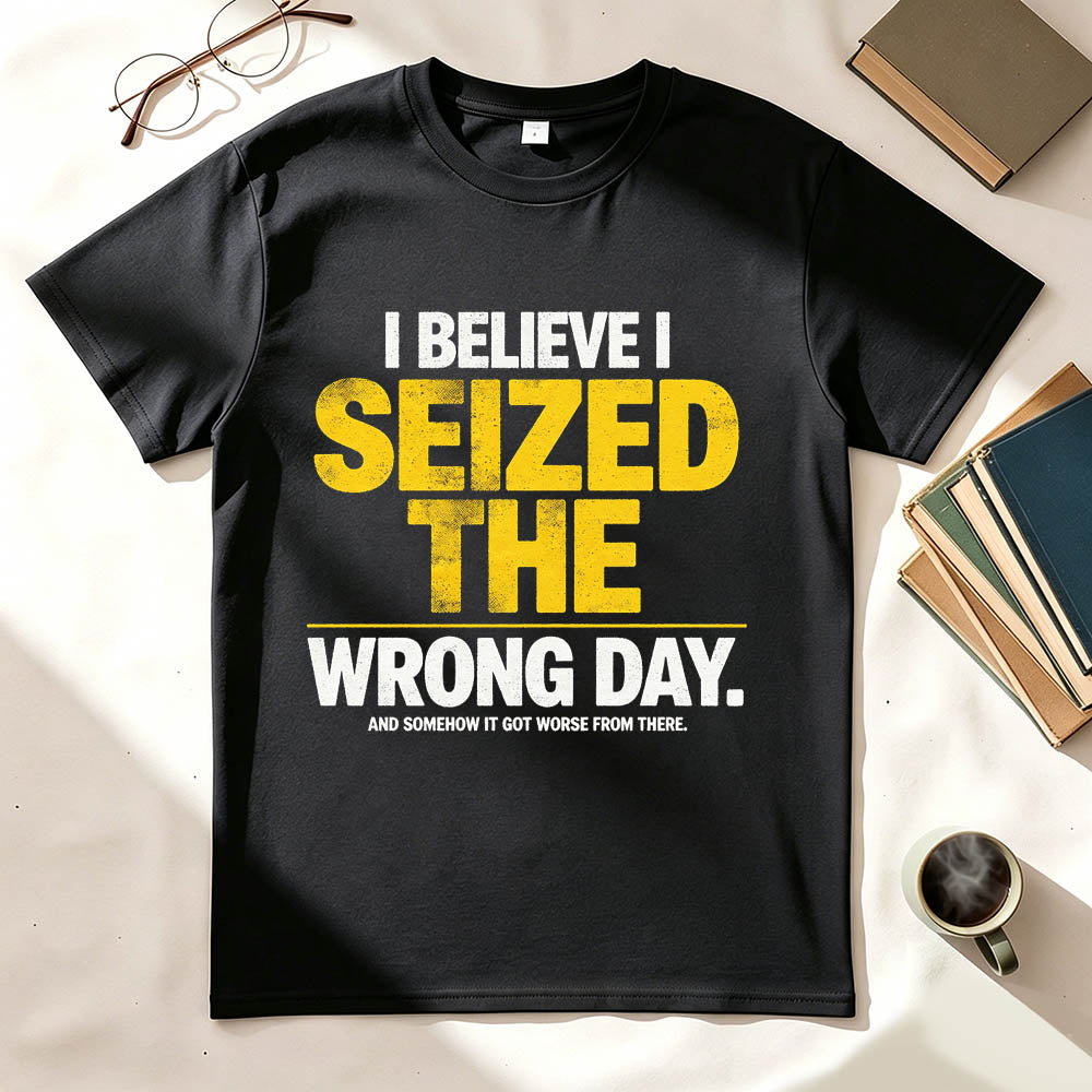 I Believe I Seized the Wrong Day Funny Sarcastic T-Shirt