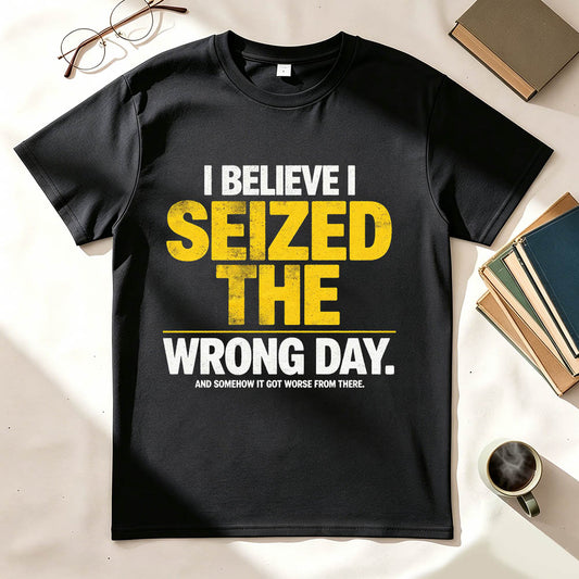 I Believe I Seized the Wrong Day Funny Sarcastic T-Shirt