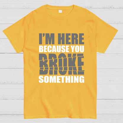 I'm Here Because You Broke Something Im Here Because You Broke Geek T-Shirt