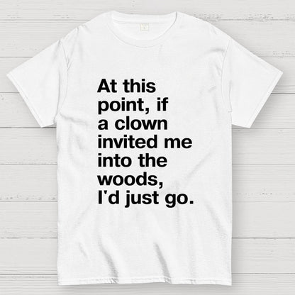 At This Point, If A Clown Invited Me Into The Woods, I'd Just Go Geek T-Shirt