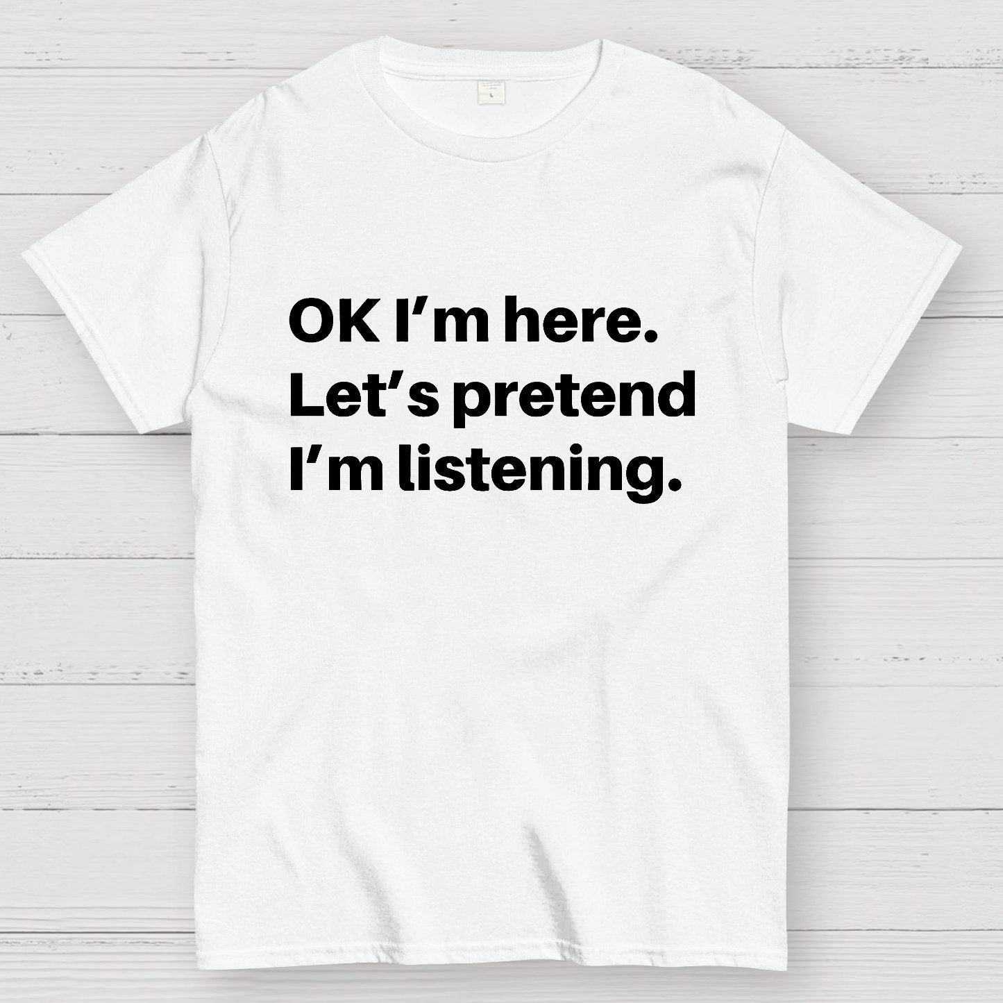 OK I'm here Let's pretend I'm listening Geek T-Shirt