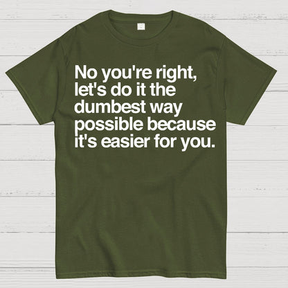 No You're Right Let's Do It The Dumbest Way Possible - Funny Sarcastic Humor Geek T-Shirt