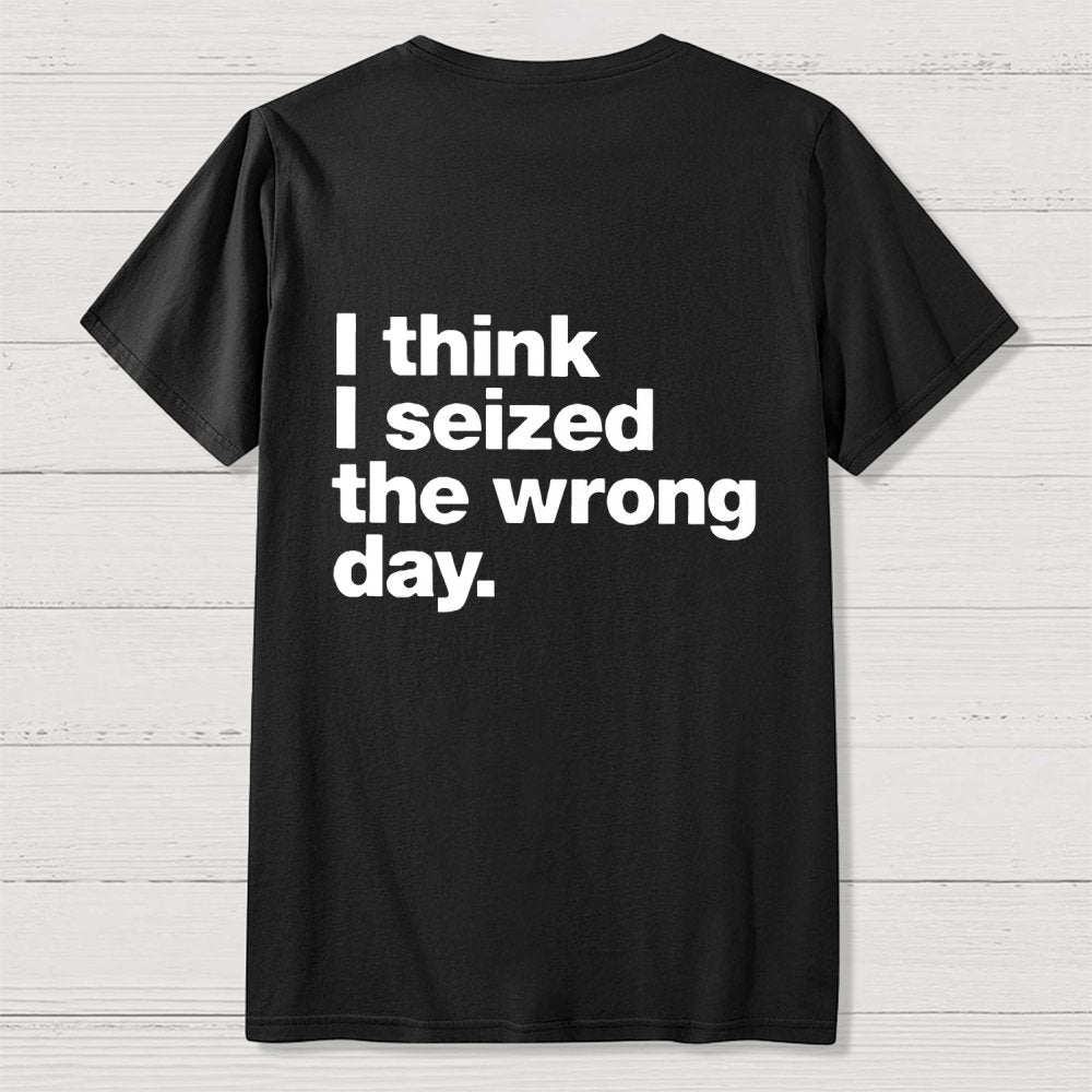 I Think I Seized The Wrong Day Front And Back Printing Geek T-Shirt