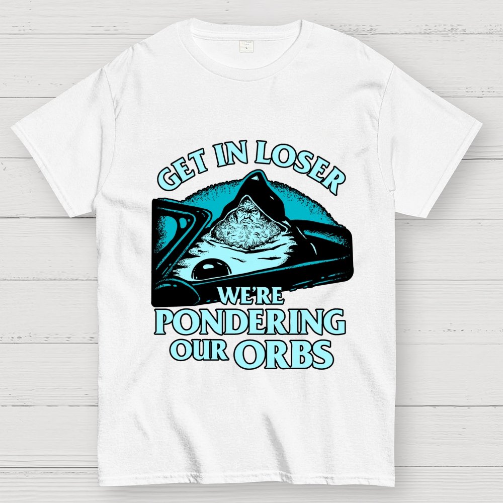 Get In Loser We're Pondering Our Orbs Unisex Geek T-Shirt