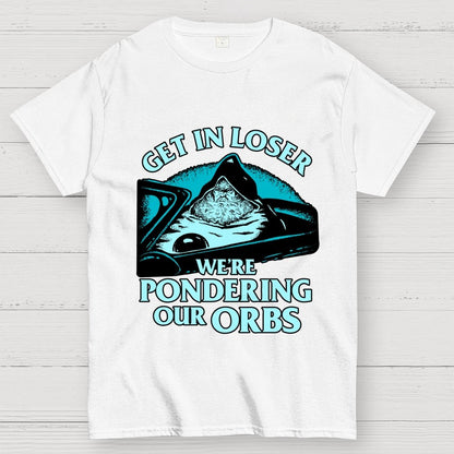 Get In Loser We're Pondering Our Orbs Unisex Geek T-Shirt
