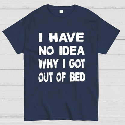 I HAVE NO IDEA WHY I GOT OUT OF BED Nerdy T-Shirt