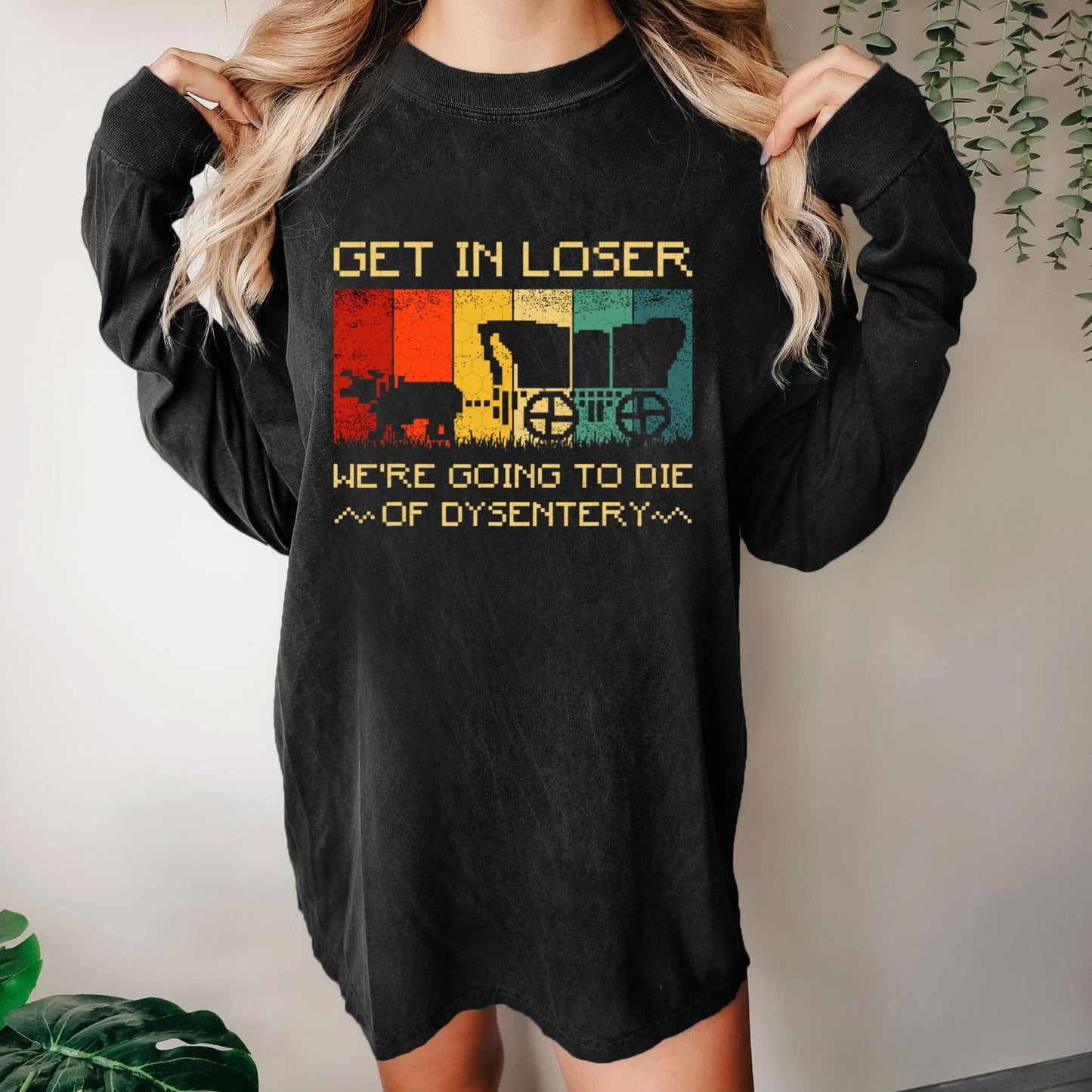 Get In Loser We're Going To Die Of Dysentery Washed Long Sleeve Tee
