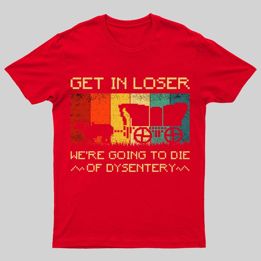 Get In Loser We're Going To Die Of Dysentery Geeky T-Shirt