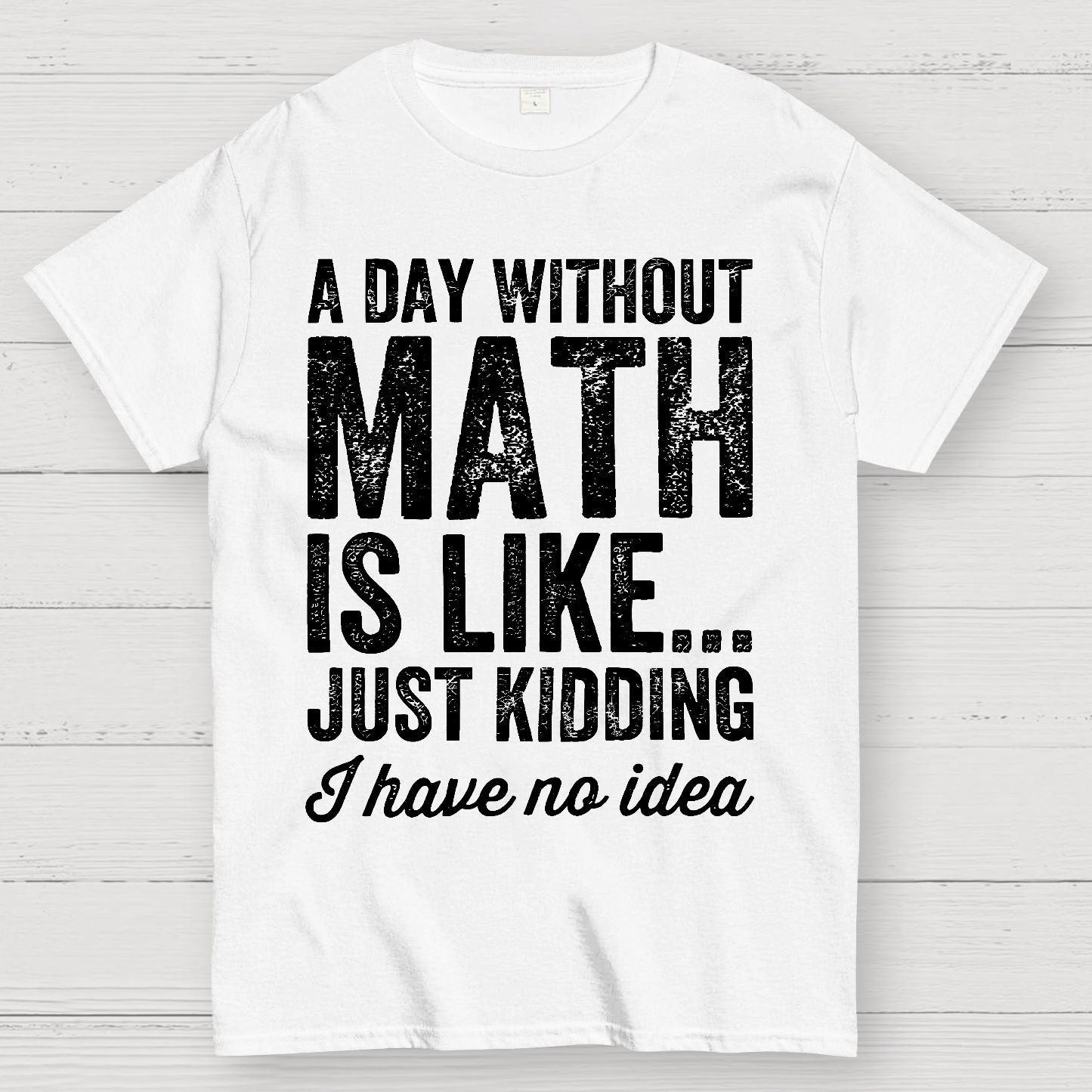 A Day Without Math Is Like Just Kidding I Have No Idea.Geek T-Shirt