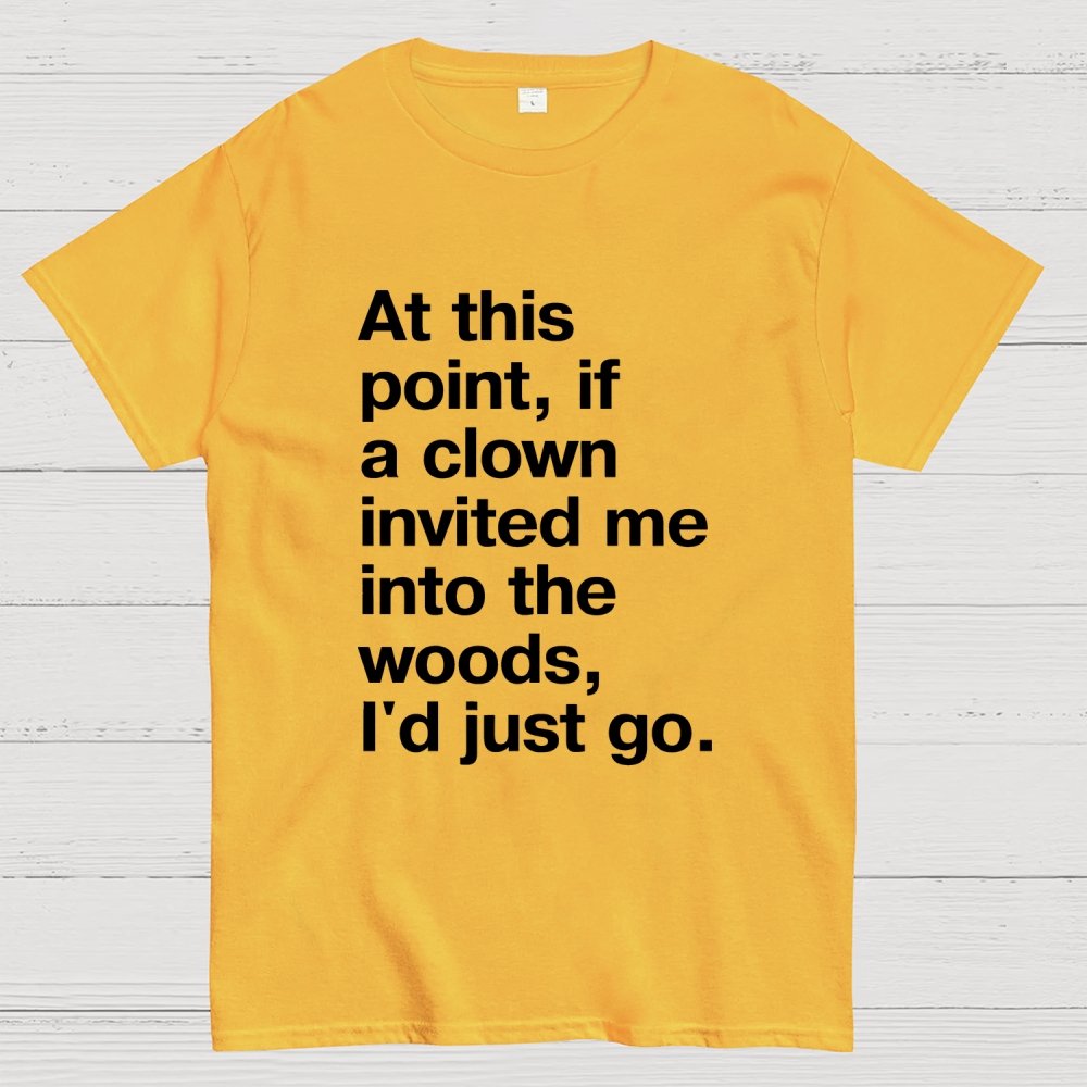 At This Point, If A Clown Invited Me Into The Woods, I'd Just Go Geek T-Shirt