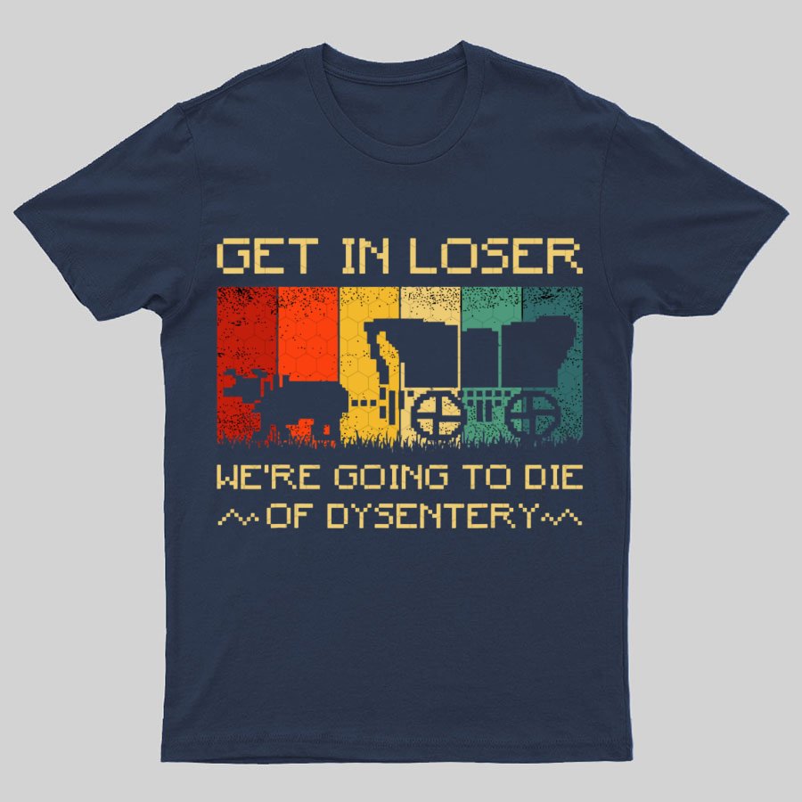 Get In Loser We're Going To Die Of Dysentery Geeky T-Shirt