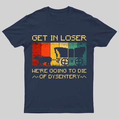 Get In Loser We're Going To Die Of Dysentery Geeky T-Shirt