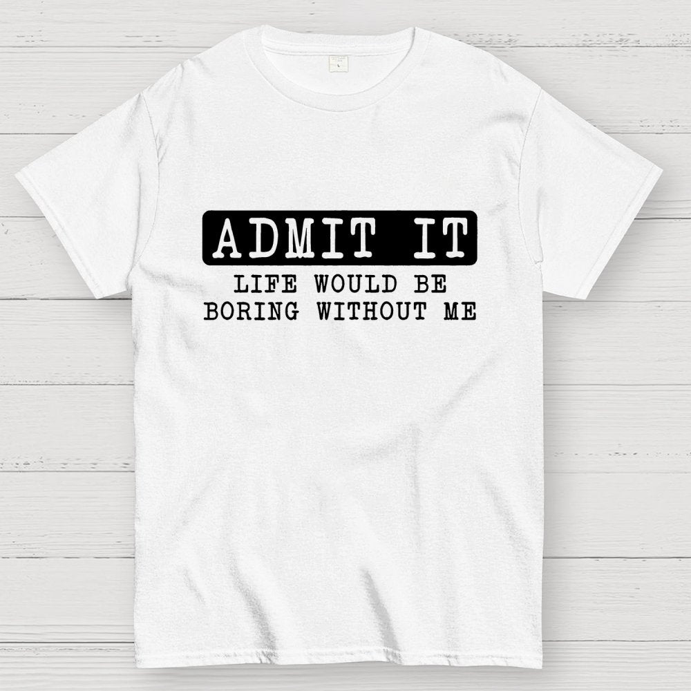 Admit It Life Would Be Boring Without Me Geek T-Shirt