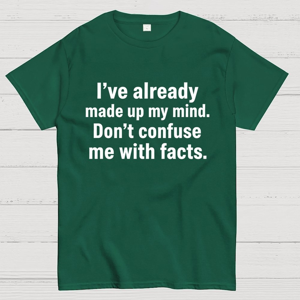 I’Ve Already Made Up My Mind. Don’T Confuse Me With Facts Geek T-Shirt