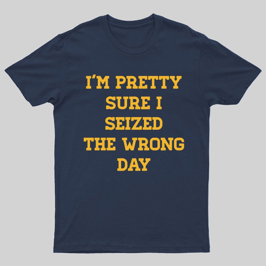 I'm Pretty Sure I Seized The Wrong Day Geeky T-Shirt