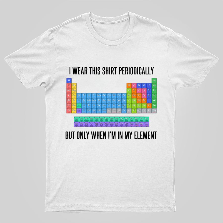 I Wear This Shirt Periodically But Only When I’m In My Element Geeky T-Shirt