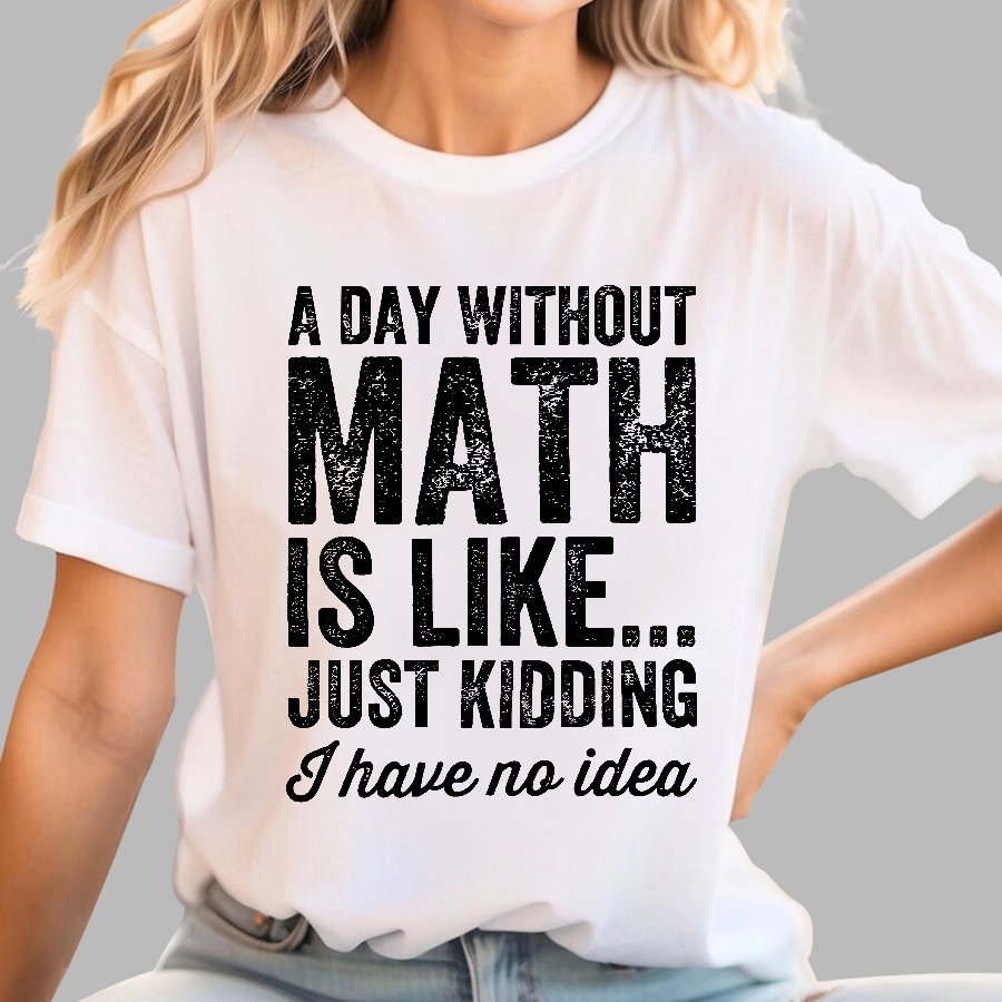 A Day Without Math Is Like Just Kidding I Have No Idea.Geek T-Shirt
