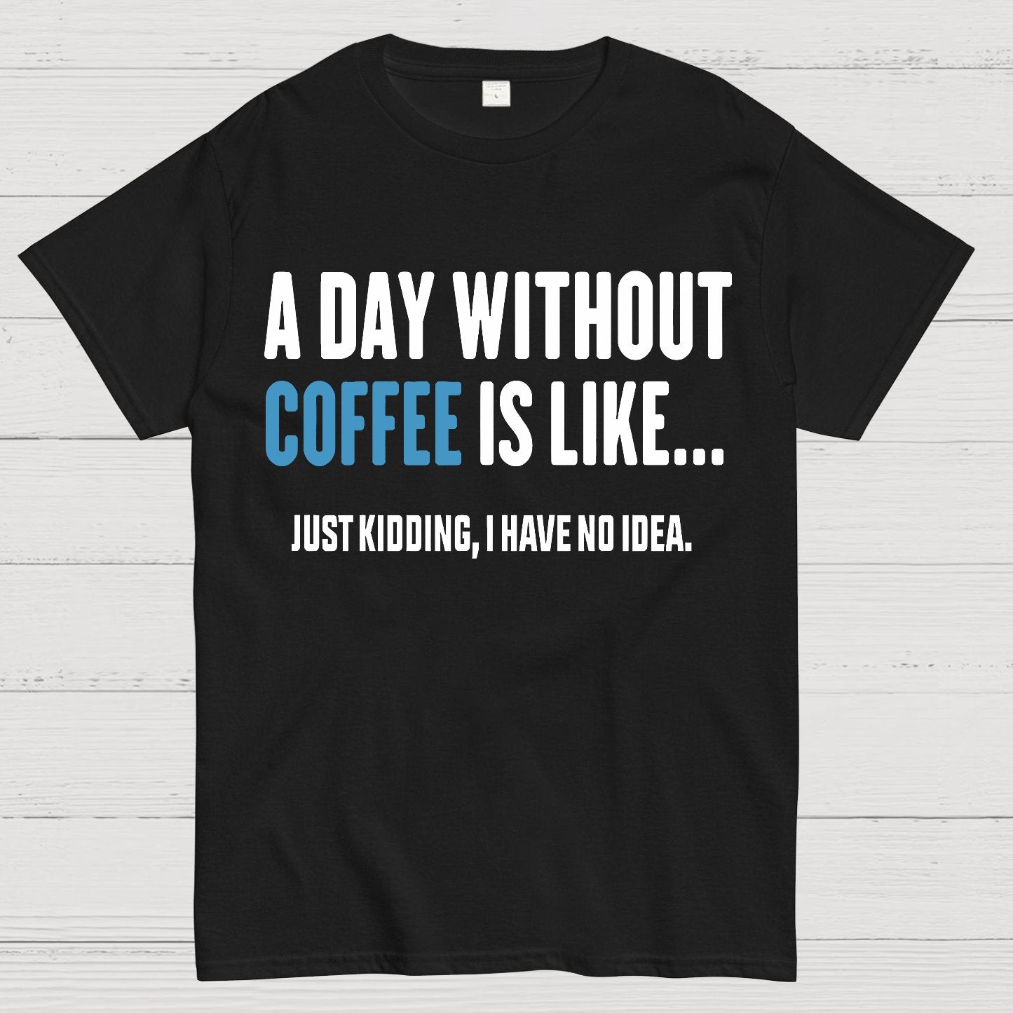 A Day Without Coffee Is Like Just Kidding I Have No Idea Geek T-Shirt
